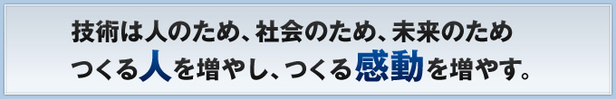 技術は人のため、社会のため、未来のため つくる人を増やし、つくる感動を増やす