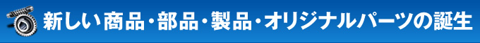新しい商品・部品・製品・オリジナルパーツの誕生　